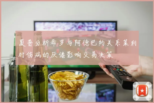 夏普分析希罗与阿德巴约关系莱利对伤病的厌倦影响交易决策