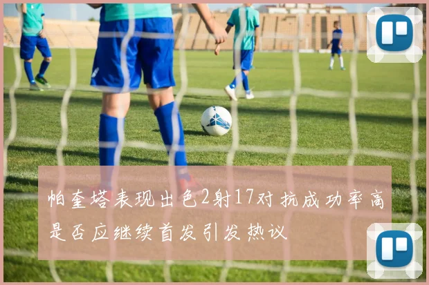 帕奎塔表现出色2射17对抗成功率高是否应继续首发引发热议