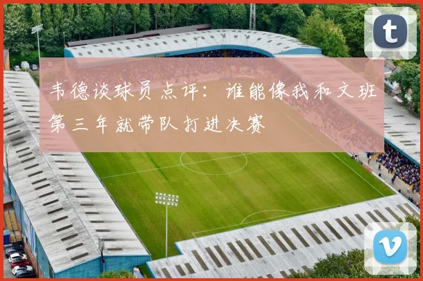 韦德谈球员点评：谁能像我和文班第三年就带队打进决赛
