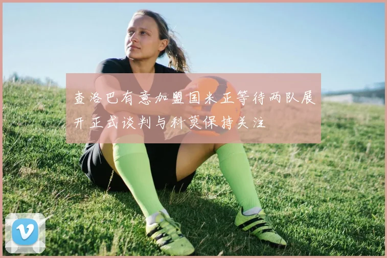 查洛巴有意加盟国米正等待两队展开正式谈判与科莫保持关注
