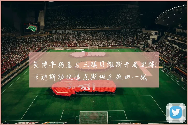 英博半场落后三镇贝维斯开局进球卡迪斯助攻造点斯坦丘扳回一城
