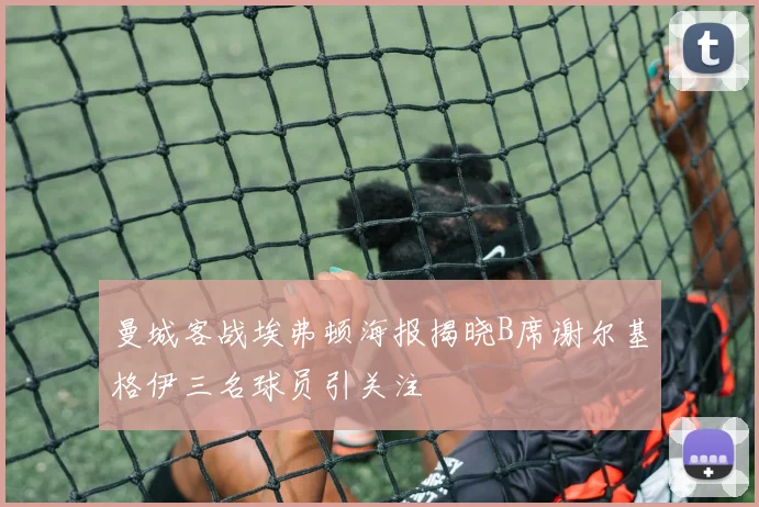 曼城客战埃弗顿海报揭晓B席谢尔基格伊三名球员引关注