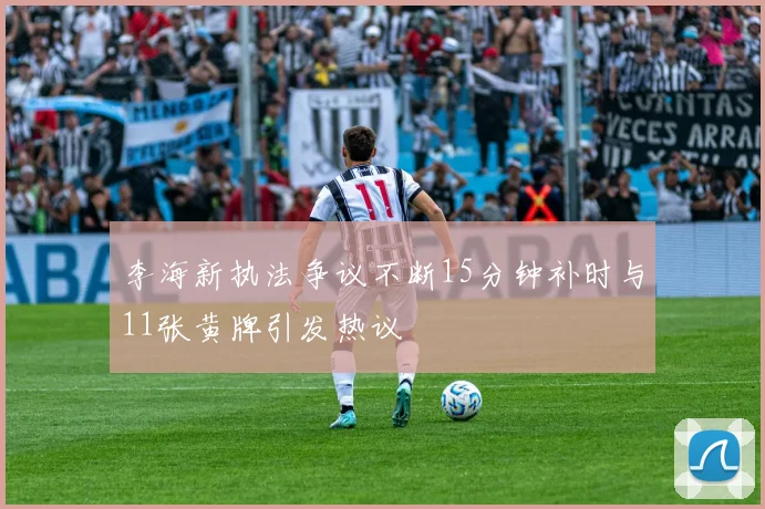 李海新执法争议不断15分钟补时与11张黄牌引发热议