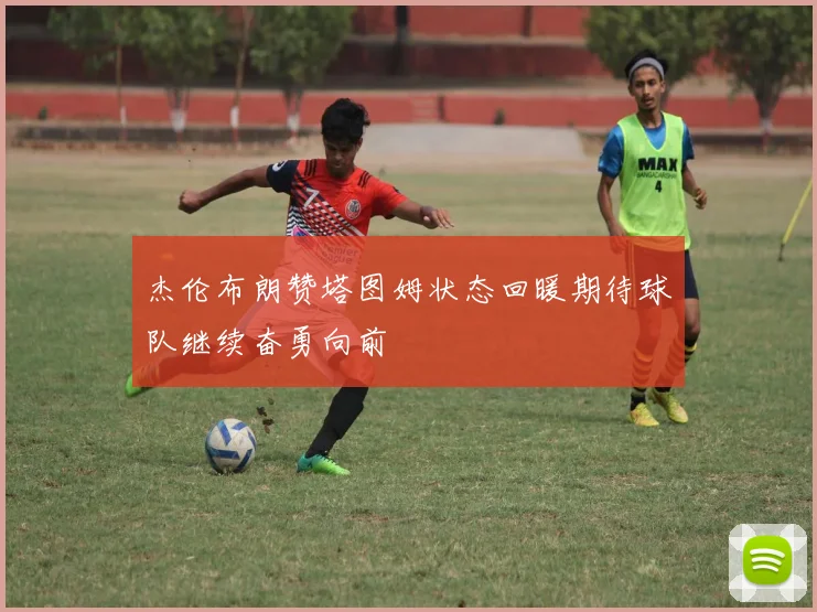 杰伦布朗赞塔图姆状态回暖期待球队继续奋勇向前