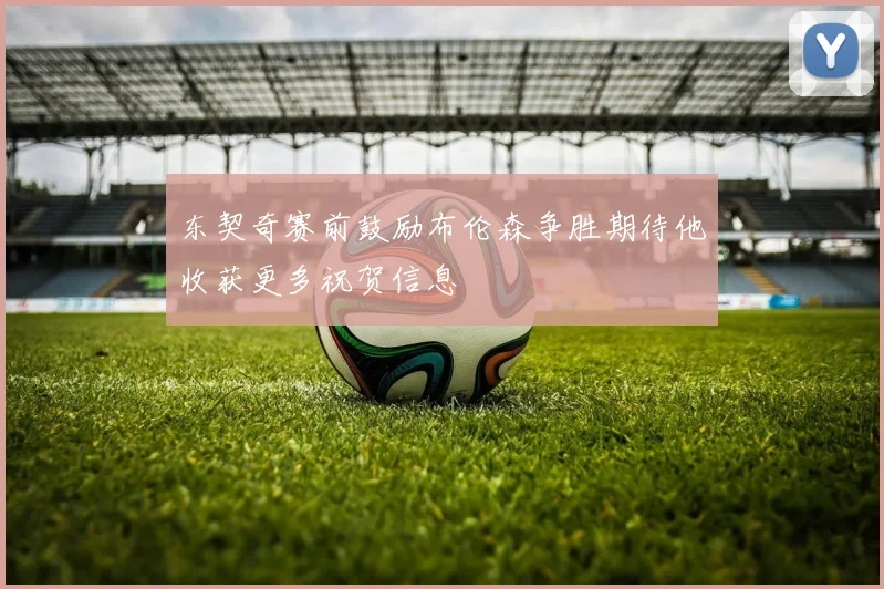 东契奇赛前鼓励布伦森争胜期待他收获更多祝贺信息
