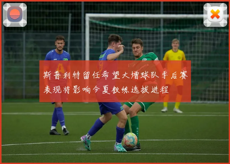 斯普利特留任希望大增球队季后赛表现将影响今夏教练选拔进程
