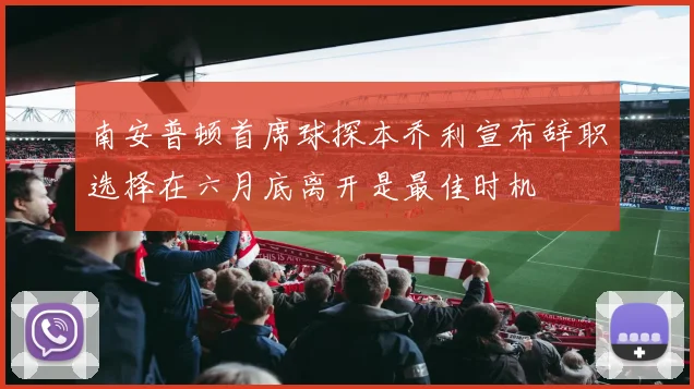 南安普顿首席球探本乔利宣布辞职选择在六月底离开是最佳时机