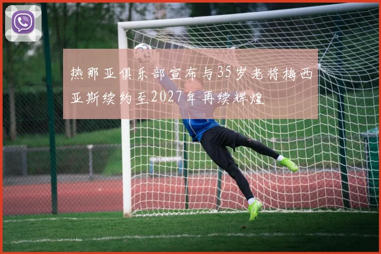 热那亚俱乐部宣布与35岁老将梅西亚斯续约至2027年再续辉煌