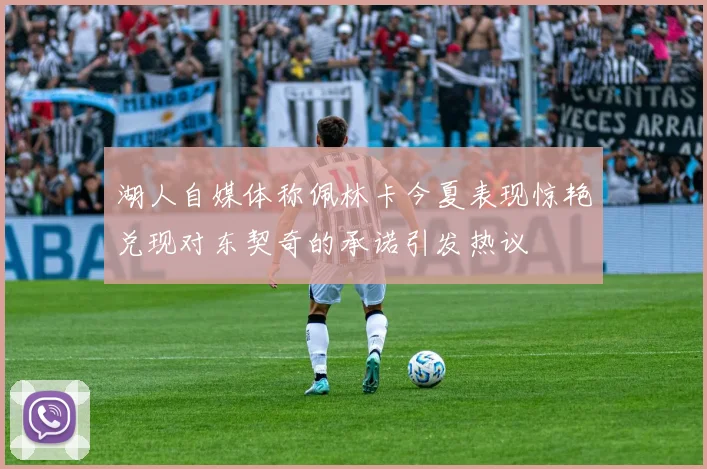 湖人自媒体称佩林卡今夏表现惊艳兑现对东契奇的承诺引发热议