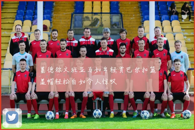 基德称文班亚马如年轻贾巴尔扣篮盖帽轻松自如令人惊叹