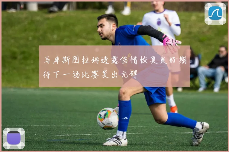 马库斯图拉姆透露伤情恢复良好期待下一场比赛复出无碍