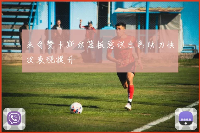 米奇赞卡斯尔篮板意识出色助力快攻表现提升