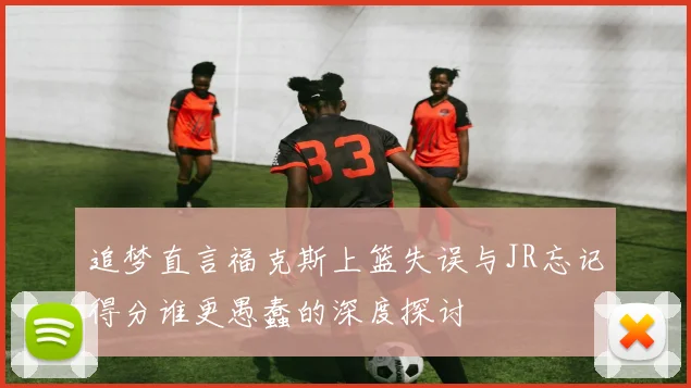 追梦直言福克斯上篮失误与JR忘记得分谁更愚蠢的深度探讨
