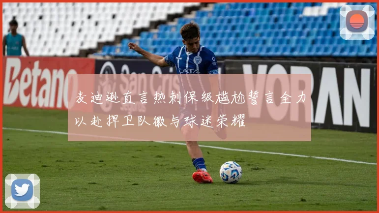 麦迪逊直言热刺保级尴尬誓言全力以赴捍卫队徽与球迷荣耀