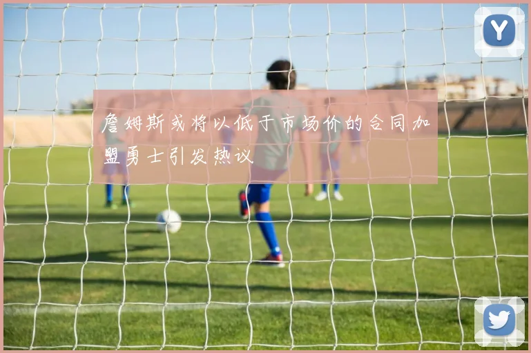 詹姆斯或将以低于市场价的合同加盟勇士引发热议