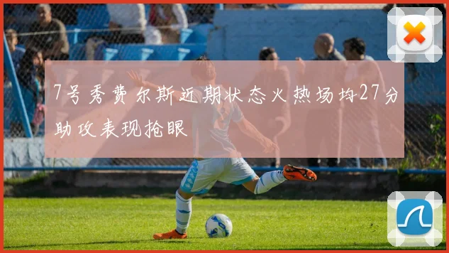 7号秀费尔斯近期状态火热场均27分助攻表现抢眼