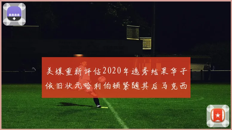 美媒重新评估2020年选秀结果华子依旧状元哈利伯顿紧随其后马克西位列探花