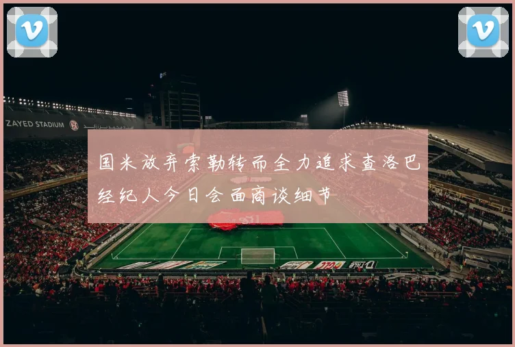 国米放弃索勒转而全力追求查洛巴经纪人今日会面商谈细节