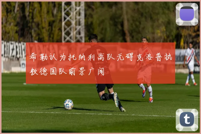希勒认为托纳利离队无碍克洛普执教德国队前景广阔