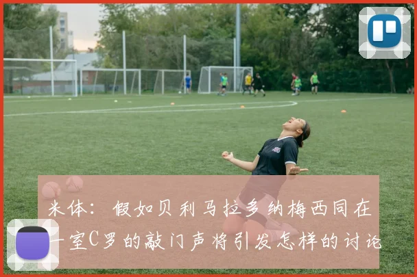 米体：假如贝利马拉多纳梅西同在一室C罗的敲门声将引发怎样的讨论