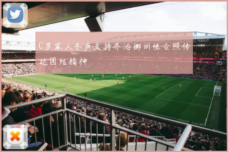 C罗家人齐声支持乔治娜训练合照传达团结精神