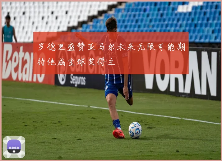 罗德里盛赞亚马尔未来无限可能期待他成金球奖得主