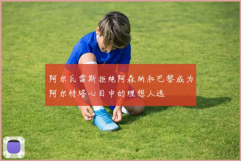 阿尔瓦雷斯拒绝阿森纳和巴黎成为阿尔特塔心目中的理想人选