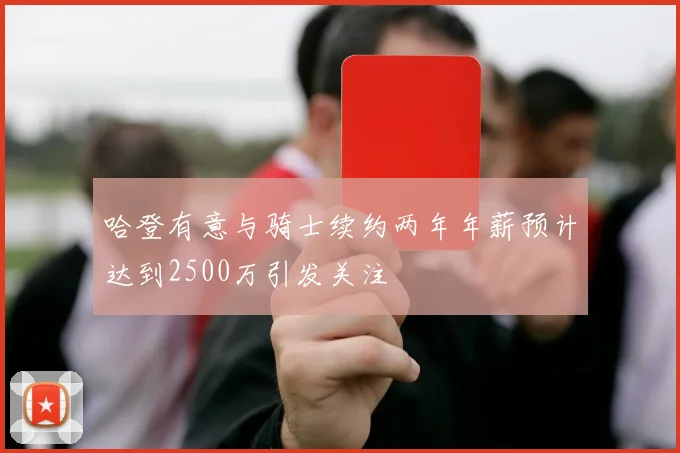 哈登有意与骑士续约两年年薪预计达到2500万引发关注