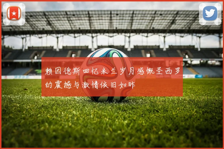 赖因德斯回忆米兰岁月感慨圣西罗的震撼与激情依旧如昨