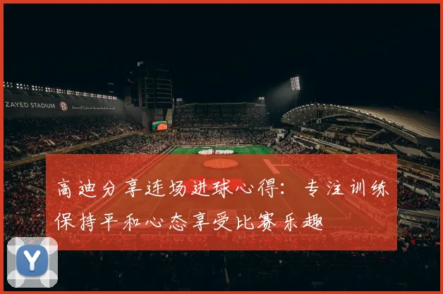 高迪分享连场进球心得：专注训练保持平和心态享受比赛乐趣